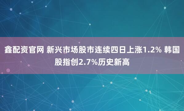 鑫配资官网 新兴市场股市连续四日上涨1.2% 韩国股指创2.7%历史新高